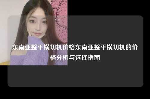 东南亚整平横切机价格东南亚整平横切机的价格分析与选择指南